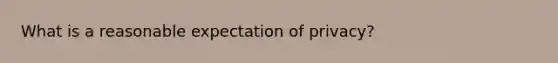 What is a reasonable expectation of privacy?