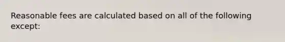 Reasonable fees are calculated based on all of the following except: