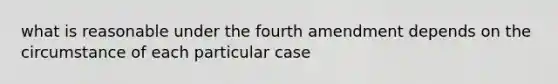 what is reasonable under the fourth amendment depends on the circumstance of each particular case