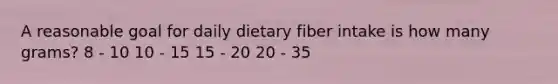 A reasonable goal for daily dietary fiber intake is how many grams? 8 - 10 10 - 15 15 - 20 20 - 35