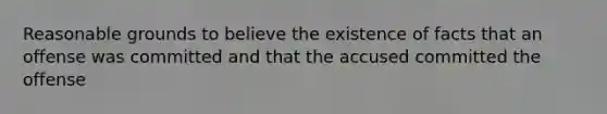 Reasonable grounds to believe the existence of facts that an offense was committed and that the accused committed the offense