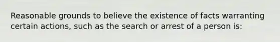 Reasonable grounds to believe the existence of facts warranting certain actions, such as the search or arrest of a person is: