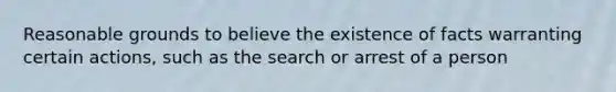 Reasonable grounds to believe the existence of facts warranting certain actions, such as the search or arrest of a person