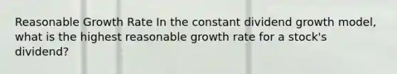 Reasonable Growth Rate In the constant dividend growth model, what is the highest reasonable growth rate for a stock's dividend?