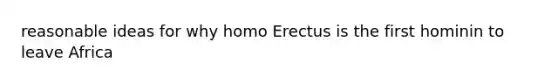 reasonable ideas for why homo Erectus is the first hominin to leave Africa