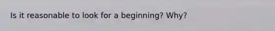 Is it reasonable to look for a beginning? Why?