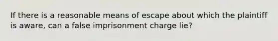 If there is a reasonable means of escape about which the plaintiff is aware, can a false imprisonment charge lie?