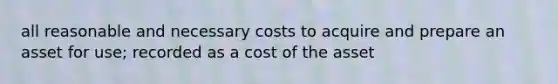 all reasonable and necessary costs to acquire and prepare an asset for use; recorded as a cost of the asset