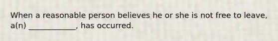 When a reasonable person believes he or she is not free to leave, a(n) ____________, has occurred.