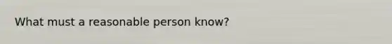 What must a reasonable person know?