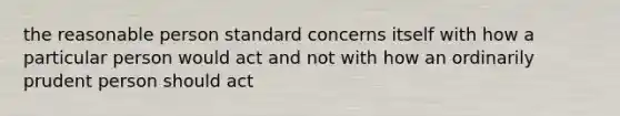 the reasonable person standard concerns itself with how a particular person would act and not with how an ordinarily prudent person should act