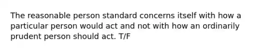 The reasonable person standard concerns itself with how a particular person would act and not with how an ordinarily prudent person should act. T/F