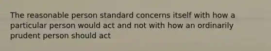 The reasonable person standard concerns itself with how a particular person would act and not with how an ordinarily prudent person should act