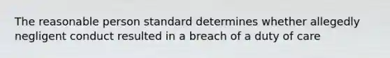 The reasonable person standard determines whether allegedly negligent conduct resulted in a breach of a duty of care