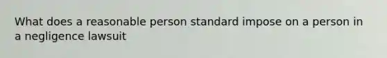 What does a reasonable person standard impose on a person in a negligence lawsuit