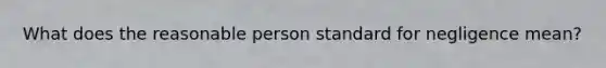 What does the reasonable person standard for negligence mean?