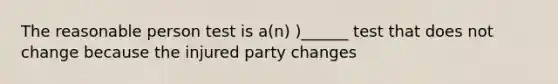 The reasonable person test is a(n) )______ test that does not change because the injured party changes