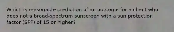 Which is reasonable prediction of an outcome for a client who does not a broad-spectrum sunscreen with a sun protection factor (SPF) of 15 or higher?