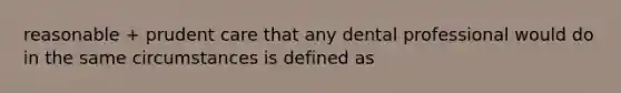 reasonable + prudent care that any dental professional would do in the same circumstances is defined as