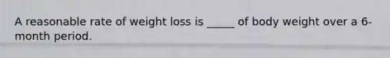 A reasonable rate of weight loss is _____ of body weight over a 6-month period.