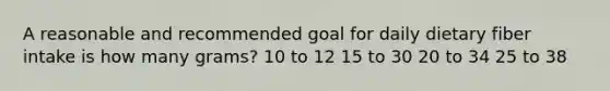 A reasonable and recommended goal for daily dietary fiber intake is how many grams? 10 to 12 15 to 30 20 to 34 25 to 38