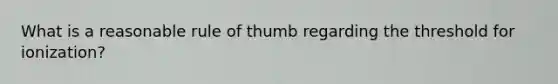 What is a reasonable rule of thumb regarding the threshold for ionization?