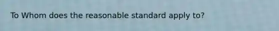 To Whom does the reasonable standard apply to?