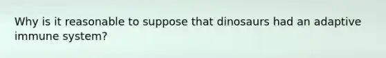 Why is it reasonable to suppose that dinosaurs had an adaptive immune system?