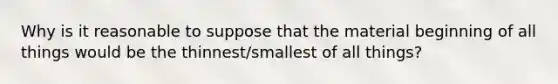 Why is it reasonable to suppose that the material beginning of all things would be the thinnest/smallest of all things?