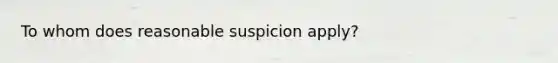 To whom does reasonable suspicion apply?