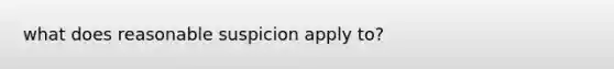 what does reasonable suspicion apply to?