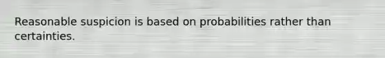 Reasonable suspicion is based on probabilities rather than certainties.