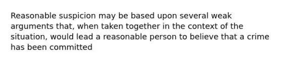 Reasonable suspicion may be based upon several weak arguments that, when taken together in the context of the situation, would lead a reasonable person to believe that a crime has been committed