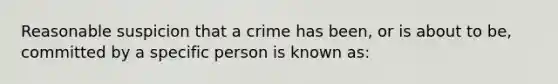 Reasonable suspicion that a crime has been, or is about to be, committed by a specific person is known as: