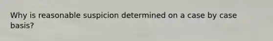 Why is reasonable suspicion determined on a case by case basis?