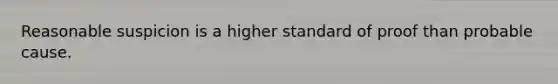 Reasonable suspicion is a higher standard of proof than probable cause.