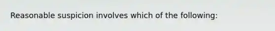 Reasonable suspicion involves which of the following: