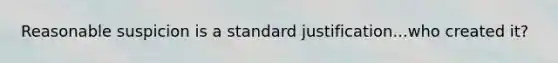 Reasonable suspicion is a standard justification...who created it?