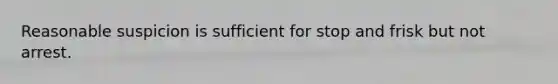 Reasonable suspicion is sufficient for stop and frisk but not arrest.