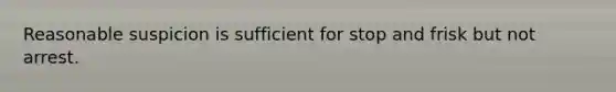 Reasonable suspicion is sufficient for stop and frisk but not arrest.​