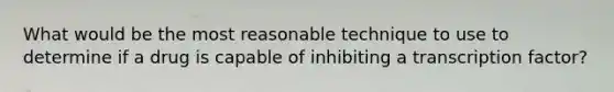 What would be the most reasonable technique to use to determine if a drug is capable of inhibiting a transcription factor?