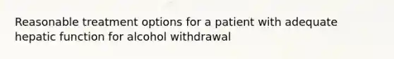 Reasonable treatment options for a patient with adequate hepatic function for alcohol withdrawal