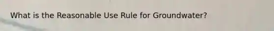 What is the Reasonable Use Rule for Groundwater?