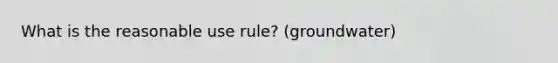 What is the reasonable use rule? (groundwater)