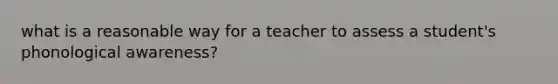 what is a reasonable way for a teacher to assess a student's phonological awareness?