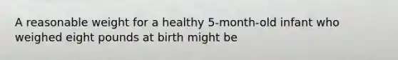 A reasonable weight for a healthy 5-month-old infant who weighed eight pounds at birth might be