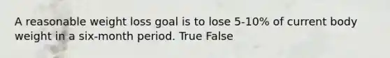 A reasonable weight loss goal is to lose 5-10% of current body weight in a six-month period. True False