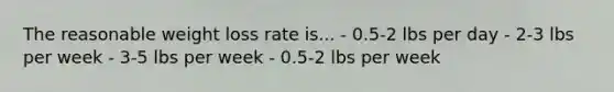 The reasonable weight loss rate is... - 0.5-2 lbs per day - 2-3 lbs per week - 3-5 lbs per week - 0.5-2 lbs per week