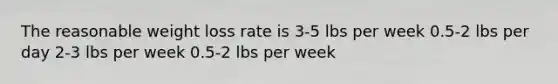 The reasonable weight loss rate is 3-5 lbs per week 0.5-2 lbs per day 2-3 lbs per week 0.5-2 lbs per week