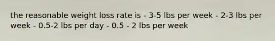 the reasonable weight loss rate is - 3-5 lbs per week - 2-3 lbs per week - 0.5-2 lbs per day - 0.5 - 2 lbs per week